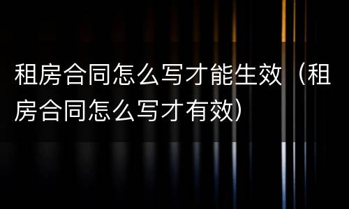 租房合同怎么写才能生效（租房合同怎么写才有效）