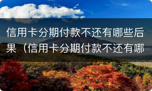 信用卡分期付款不还有哪些后果（信用卡分期付款不还有哪些后果呢）