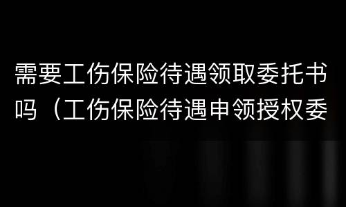 需要工伤保险待遇领取委托书吗（工伤保险待遇申领授权委托书）
