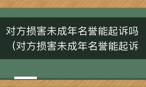 对方损害未成年名誉能起诉吗（对方损害未成年名誉能起诉吗法律）