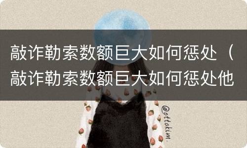 敲诈勒索数额巨大如何惩处（敲诈勒索数额巨大如何惩处他人）