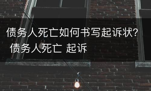 债务人死亡如何书写起诉状？ 债务人死亡 起诉