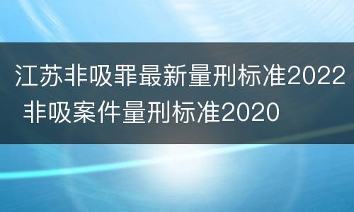 江苏非吸罪最新量刑标准2022 非吸案件量刑标准2020