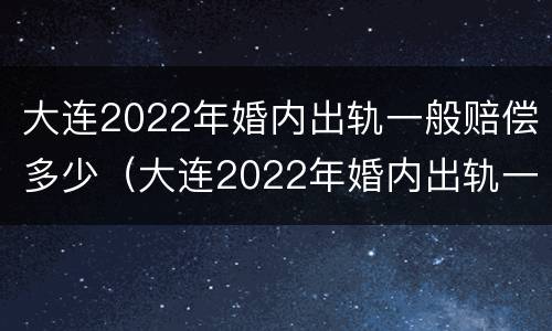大连2022年婚内出轨一般赔偿多少（大连2022年婚内出轨一般赔偿多少呢）