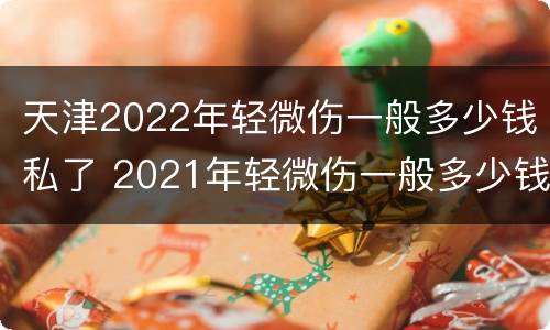 天津2022年轻微伤一般多少钱私了 2021年轻微伤一般多少钱私了