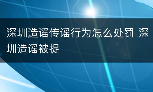 深圳造谣传谣行为怎么处罚 深圳造谣被捉