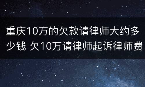 重庆10万的欠款请律师大约多少钱 欠10万请律师起诉律师费要多少钱
