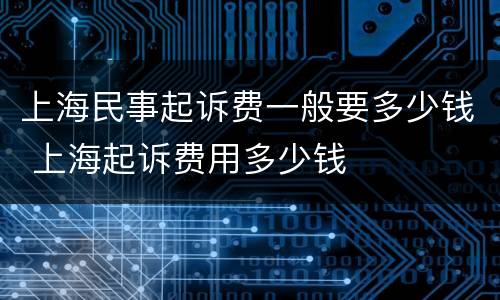 上海民事起诉费一般要多少钱 上海起诉费用多少钱