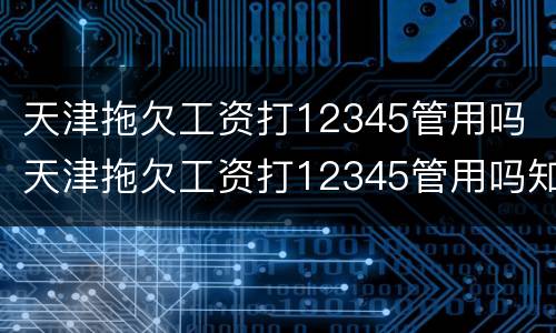 天津拖欠工资打12345管用吗 天津拖欠工资打12345管用吗知乎