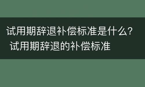 试用期辞退补偿标准是什么？ 试用期辞退的补偿标准