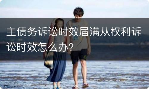 主债务诉讼时效届满从权利诉讼时效怎么办？