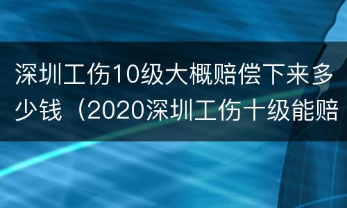 深圳工伤10级大概赔偿下来多少钱（2020深圳工伤十级能赔多少钱）