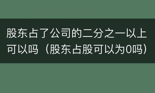 股东占了公司的二分之一以上可以吗（股东占股可以为0吗）