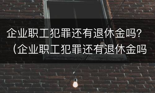 企业职工犯罪还有退休金吗？（企业职工犯罪还有退休金吗现在）