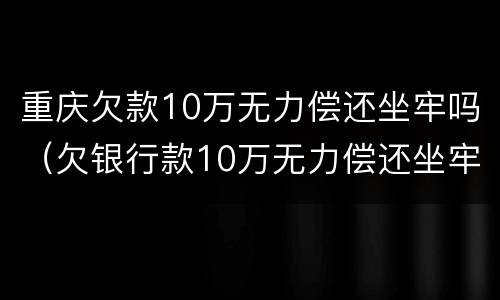 重庆欠款10万无力偿还坐牢吗（欠银行款10万无力偿还坐牢）