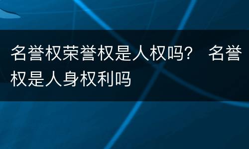 名誉权荣誉权是人权吗？ 名誉权是人身权利吗
