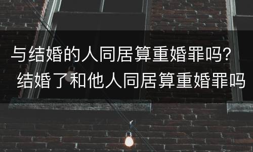 与结婚的人同居算重婚罪吗？ 结婚了和他人同居算重婚罪吗