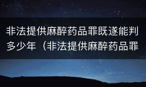 非法提供麻醉药品罪既遂能判多少年（非法提供麻醉药品罪既遂能判多少年刑期）