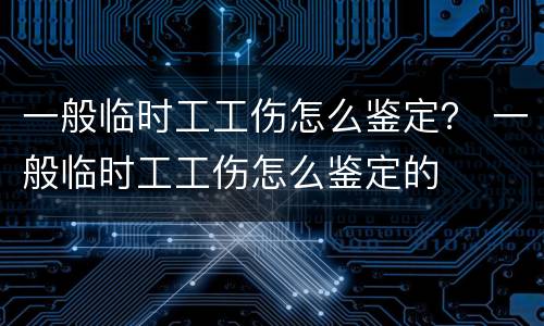 一般临时工工伤怎么鉴定？ 一般临时工工伤怎么鉴定的
