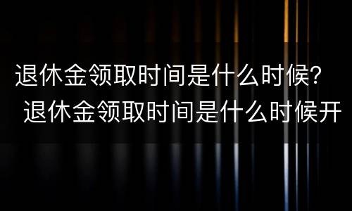 退休金领取时间是什么时候？ 退休金领取时间是什么时候开始算