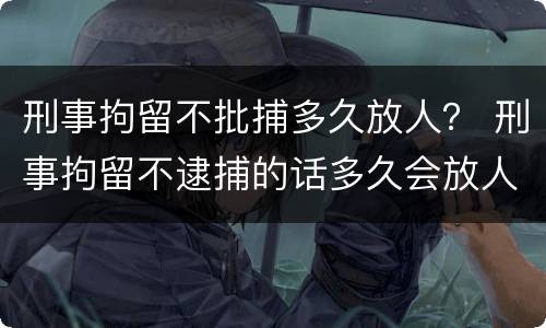 刑事拘留不批捕多久放人？ 刑事拘留不逮捕的话多久会放人