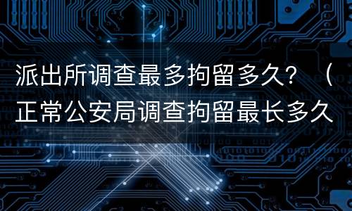 派出所调查最多拘留多久？（正常公安局调查拘留最长多久）