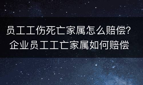 员工工伤死亡家属怎么赔偿？ 企业员工工亡家属如何赔偿