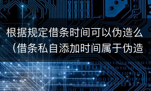 根据规定借条时间可以伪造么（借条私自添加时间属于伪造吗）