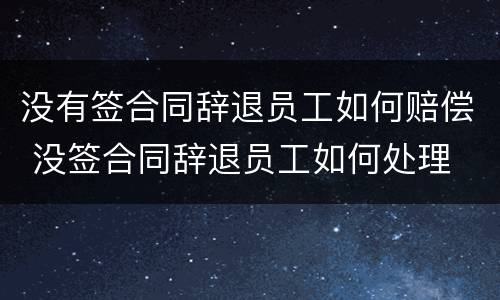没有签合同辞退员工如何赔偿 没签合同辞退员工如何处理