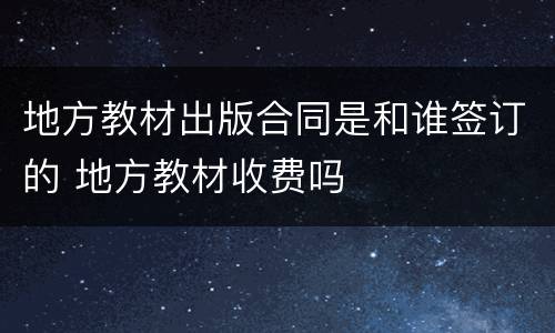 地方教材出版合同是和谁签订的 地方教材收费吗