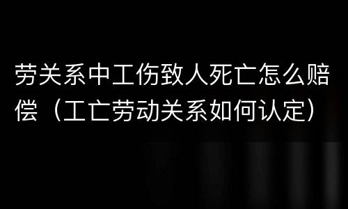 劳关系中工伤致人死亡怎么赔偿（工亡劳动关系如何认定）