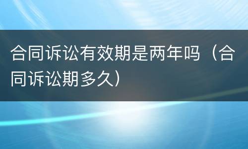 合同诉讼有效期是两年吗（合同诉讼期多久）