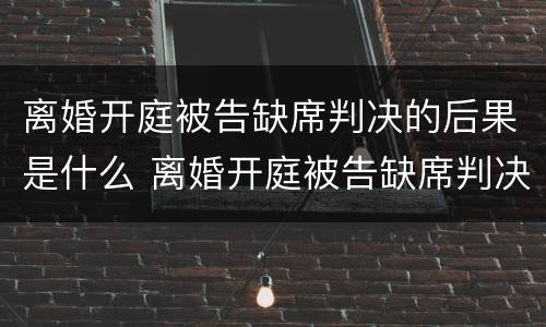 离婚开庭被告缺席判决的后果是什么 离婚开庭被告缺席判决的后果是什么意思