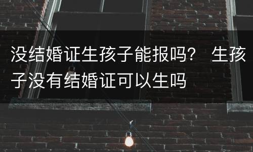 没结婚证生孩子能报吗？ 生孩子没有结婚证可以生吗