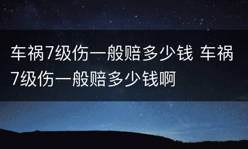 车祸7级伤一般赔多少钱 车祸7级伤一般赔多少钱啊