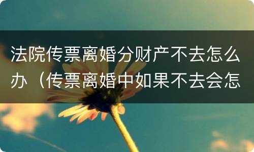 法院传票离婚分财产不去怎么办（传票离婚中如果不去会怎么办）