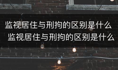 监视居住与刑拘的区别是什么 监视居住与刑拘的区别是什么意思