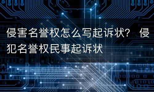 侵害名誉权怎么写起诉状？ 侵犯名誉权民事起诉状