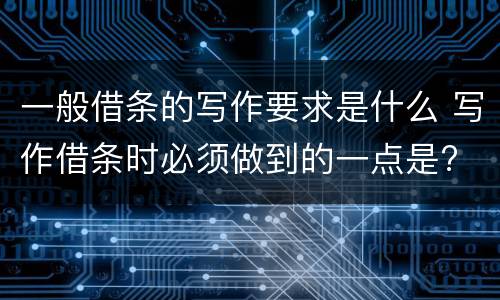 一般借条的写作要求是什么 写作借条时必须做到的一点是?