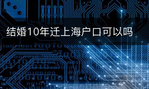 结婚10年迁上海户口可以吗