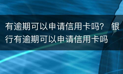 有逾期可以申请信用卡吗？ 银行有逾期可以申请信用卡吗