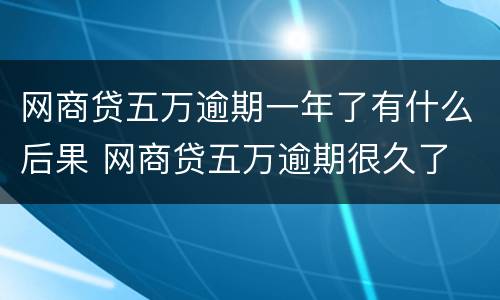 网商贷五万逾期一年了有什么后果 网商贷五万逾期很久了