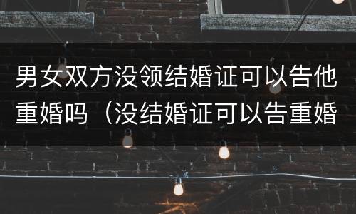 男女双方没领结婚证可以告他重婚吗（没结婚证可以告重婚嘛）