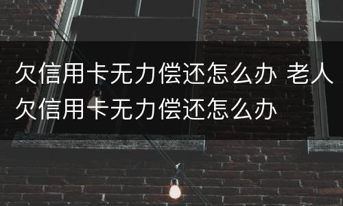 欠信用卡无力偿还怎么办 老人欠信用卡无力偿还怎么办