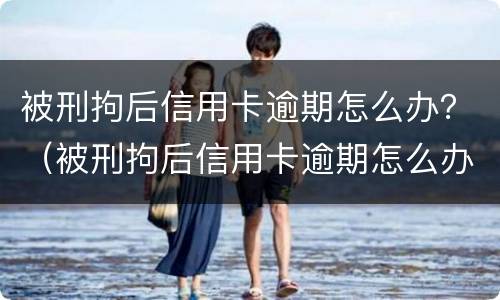 被刑拘后信用卡逾期怎么办？（被刑拘后信用卡逾期怎么办）