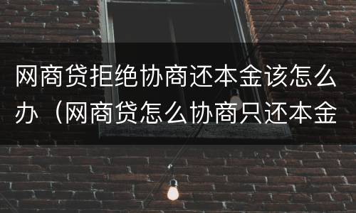 网商贷拒绝协商还本金该怎么办（网商贷怎么协商只还本金）