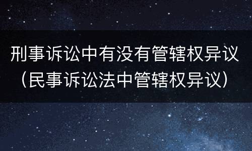 刑事诉讼中有没有管辖权异议（民事诉讼法中管辖权异议）
