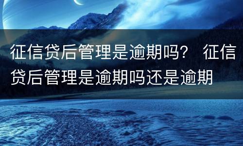 征信贷后管理是逾期吗？ 征信贷后管理是逾期吗还是逾期