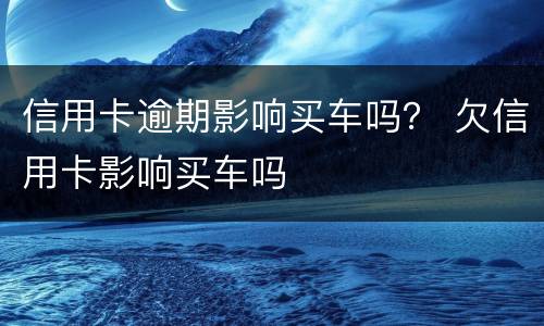 信用卡逾期影响买车吗？ 欠信用卡影响买车吗