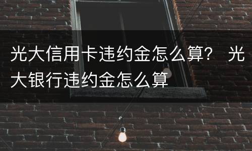 光大信用卡违约金怎么算？ 光大银行违约金怎么算